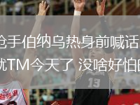 槍手伯納烏熱身前喊話：就TM今天了 沒啥好怕的