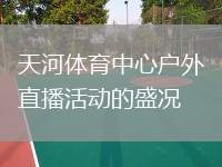 天河體育中心戶外直播活動的盛況