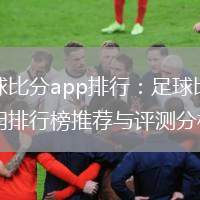 足球比分app排行：足球比分應(yīng)用排行榜推薦與評測分析