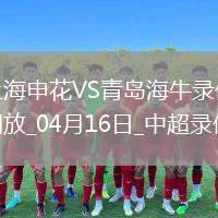 04月16日中超第7輪上海申花vs青島海牛全場錄像