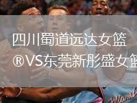 四川蜀道遠達女籃VS東莞新彤盛女籃