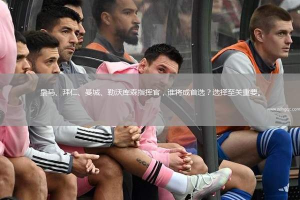 皇馬、拜仁、曼城、勒沃庫(kù)森指揮官，誰(shuí)將成首選？選擇至關(guān)重要。