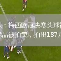 外媒：梅西歐冠決賽頭球視頻藝術(shù)品被拍賣，拍出187萬美元