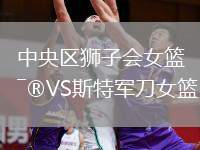 中央?yún)^(qū)獅子會(huì)女籃VS斯特軍刀女籃