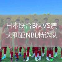 日本聯(lián)合B隊VS澳大利亞NBL特選隊