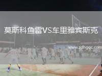 莫斯科魚(yú)雷VS車?yán)镅刨e斯克