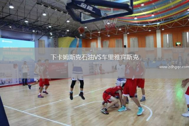 下卡姆斯克石油VS車?yán)镅刨e斯克
